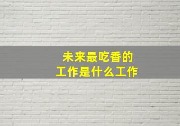 未来最吃香的工作是什么工作