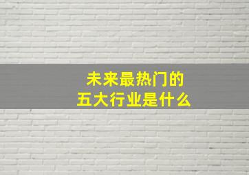 未来最热门的五大行业是什么