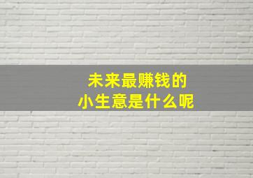 未来最赚钱的小生意是什么呢