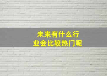 未来有什么行业会比较热门呢