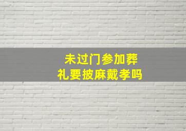 未过门参加葬礼要披麻戴孝吗