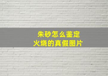 朱砂怎么鉴定火烧的真假图片