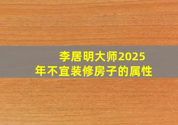 李居明大师2025年不宜装修房子的属性