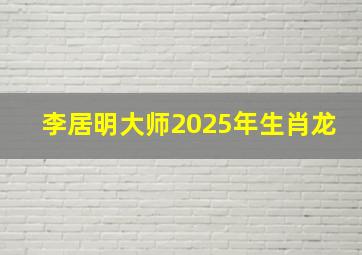 李居明大师2025年生肖龙