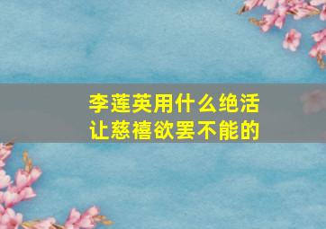 李莲英用什么绝活让慈禧欲罢不能的