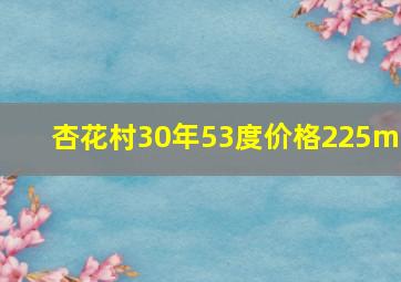 杏花村30年53度价格225ml