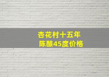 杏花村十五年陈酿45度价格