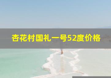 杏花村国礼一号52度价格