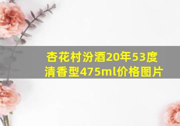 杏花村汾酒20年53度清香型475ml价格图片