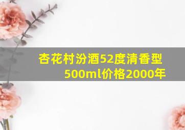 杏花村汾酒52度清香型500ml价格2000年