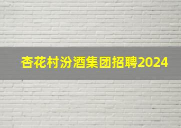 杏花村汾酒集团招聘2024