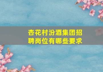 杏花村汾酒集团招聘岗位有哪些要求