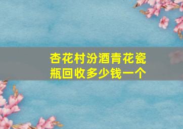 杏花村汾酒青花瓷瓶回收多少钱一个