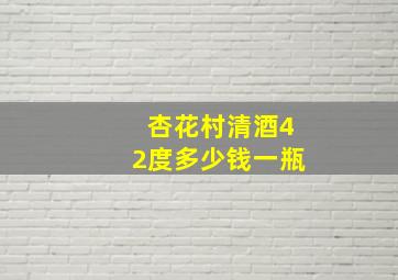 杏花村清酒42度多少钱一瓶