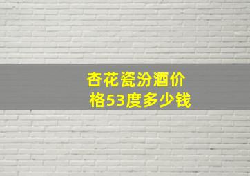 杏花瓷汾酒价格53度多少钱