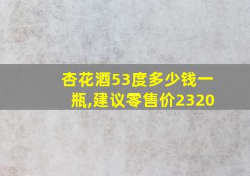 杏花酒53度多少钱一瓶,建议零售价2320