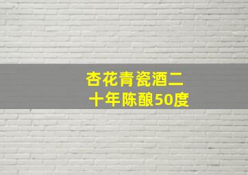 杏花青瓷酒二十年陈酿50度