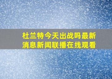 杜兰特今天出战吗最新消息新闻联播在线观看