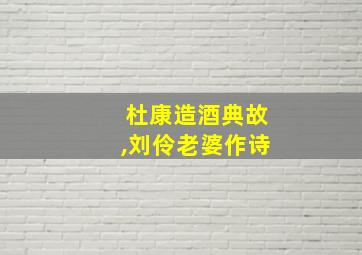 杜康造酒典故,刘伶老婆作诗