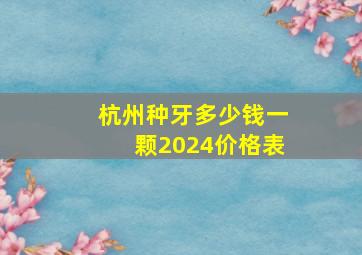 杭州种牙多少钱一颗2024价格表