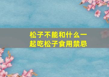 松子不能和什么一起吃松子食用禁忌