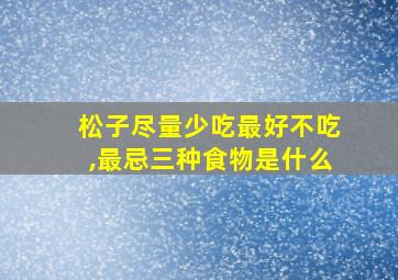 松子尽量少吃最好不吃,最忌三种食物是什么