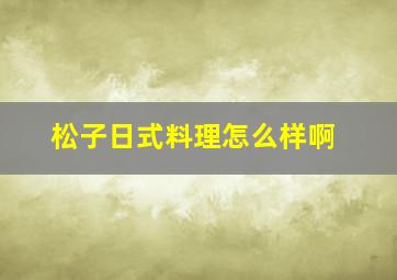 松子日式料理怎么样啊