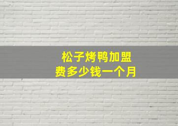 松子烤鸭加盟费多少钱一个月