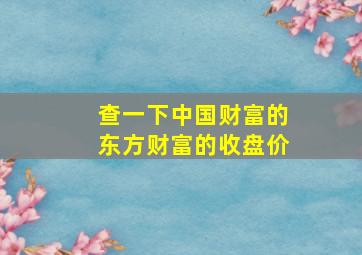 查一下中国财富的东方财富的收盘价