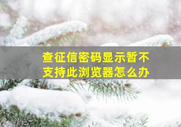 查征信密码显示暂不支持此浏览器怎么办