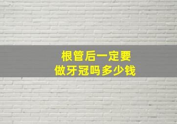 根管后一定要做牙冠吗多少钱