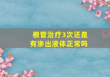 根管治疗3次还是有渗出液体正常吗