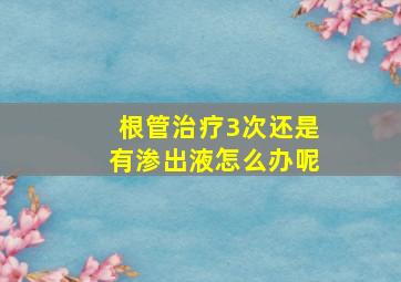 根管治疗3次还是有渗出液怎么办呢