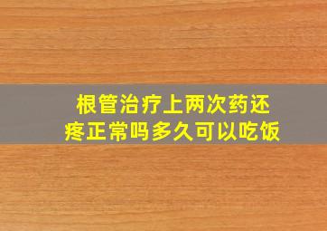 根管治疗上两次药还疼正常吗多久可以吃饭