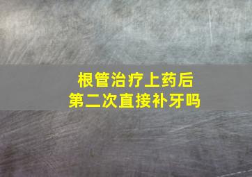 根管治疗上药后第二次直接补牙吗