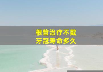 根管治疗不戴牙冠寿命多久