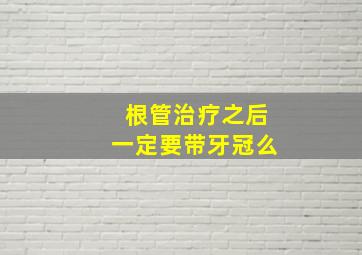 根管治疗之后一定要带牙冠么