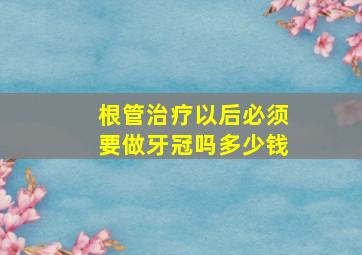 根管治疗以后必须要做牙冠吗多少钱