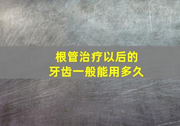 根管治疗以后的牙齿一般能用多久