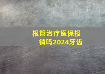 根管治疗医保报销吗2024牙齿