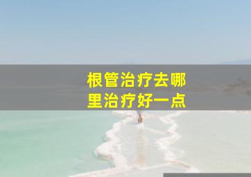 根管治疗去哪里治疗好一点