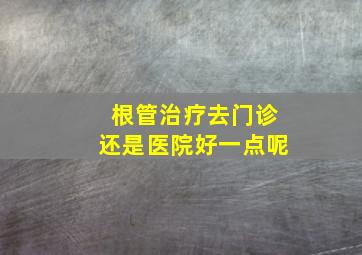 根管治疗去门诊还是医院好一点呢