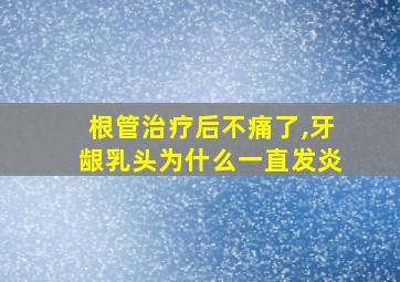 根管治疗后不痛了,牙龈乳头为什么一直发炎