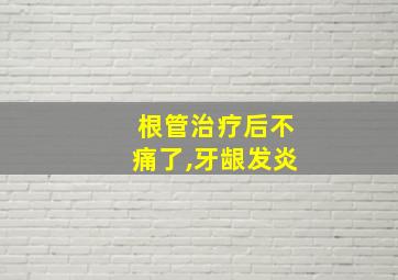 根管治疗后不痛了,牙龈发炎