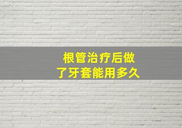 根管治疗后做了牙套能用多久