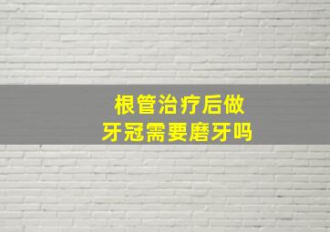 根管治疗后做牙冠需要磨牙吗