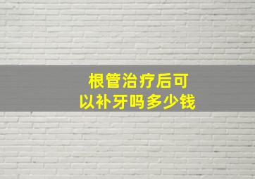 根管治疗后可以补牙吗多少钱