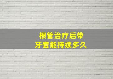 根管治疗后带牙套能持续多久