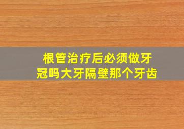 根管治疗后必须做牙冠吗大牙隔壁那个牙齿