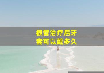 根管治疗后牙套可以戴多久